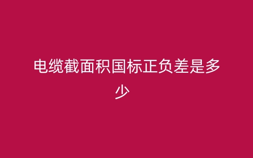 电缆截面积国标正负差是多少？(图1)