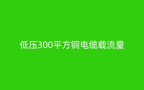 低压300平方铜电缆载流量(图1)