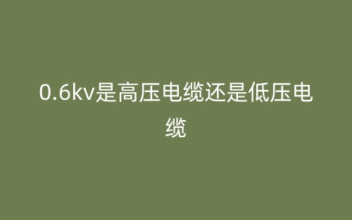 0.6kv是高压电缆还是低压电缆？(图1)
