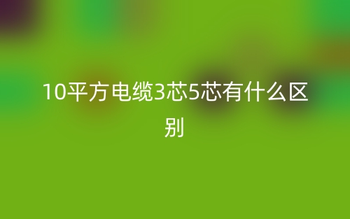 10平方电缆3芯5芯有什么区别哪个好？(图1)