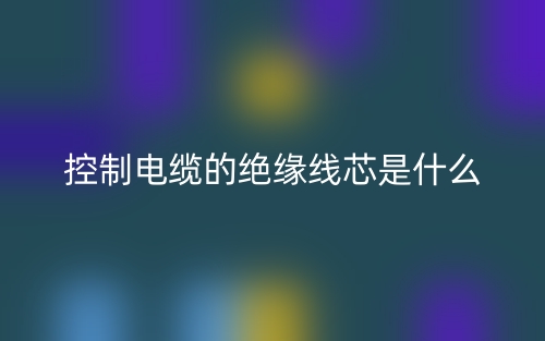 控制电缆的绝缘线芯是什么？(图1)