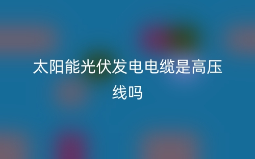 太阳能光伏发电电缆是高压线吗？(图1)