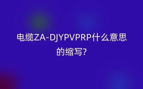 电缆ZA-DJYPVPRP什么意思的缩写?(图1)