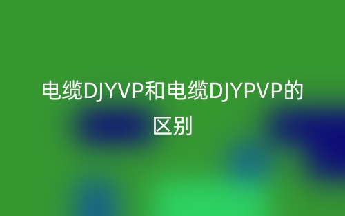 电缆DJYVP和电缆DJYPVP的区别(图1)