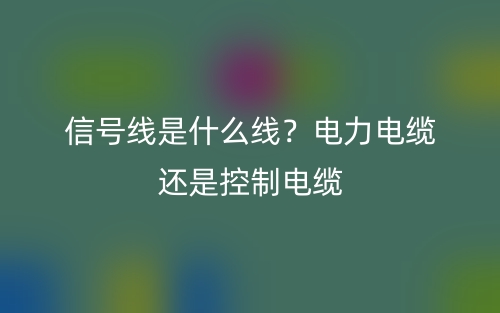 信号线是什么线？电力电缆还是控制电缆？(图1)
