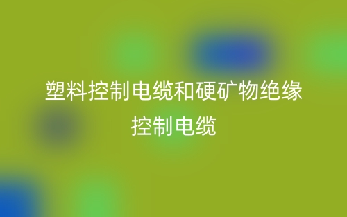 塑料控制电缆和硬矿物绝缘控制电缆的区别(图1)