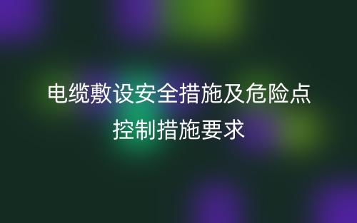 电缆敷设的安全措施及危险点控制措施要求(图1)