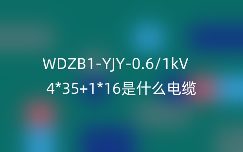 WDZB1-YJY-0.6/1kV 4*35+1*16是什么电缆？(图1)