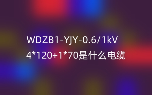 WDZB1-YJY-0.6/1kV 4*120+1*70是什么电缆？(图1)