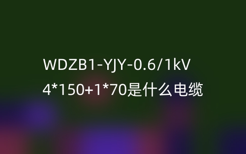 WDZB1-YJY-0.6/1kV 4*150+1*70是什么电缆？(图1)