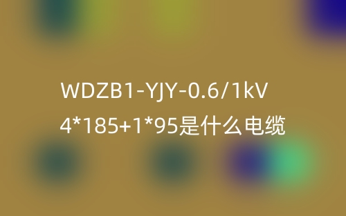 WDZB1-YJY-0.6/1kV 4*185+1*95是什么电缆？(图1)