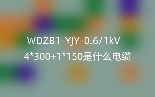 WDZB1-YJY-0.6/1kV 4*300+1*150是什么电缆？(图1)