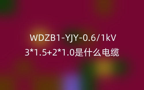 WDZB1-YJY-0.6/1kV 3*1.5+2*1.0是什么电缆？(图1)