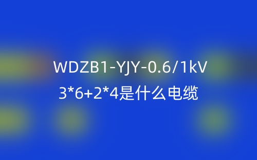 WDZB1-YJY-0.6/1kV 3*6+2*4是什么电缆(图1)