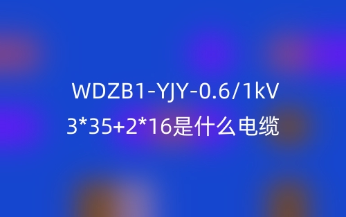 WDZB1-YJY-0.6/1kV 3*35+2*16是什么电缆？(图1)