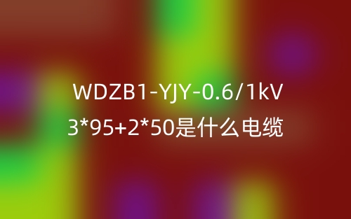 WDZB1-YJY-0.6/1kV 3*95+2*50是什么电缆？(图1)