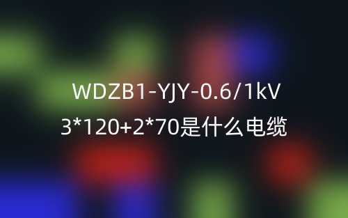 WDZB1-YJY-0.6/1kV 3*120+2*70是什么电缆？(图1)