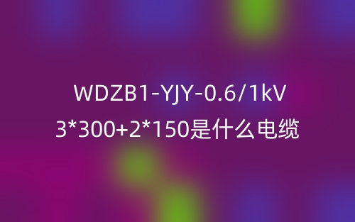 WDZB1-YJY-0.6/1kV 3*300+2*150是什么电缆？(图1)