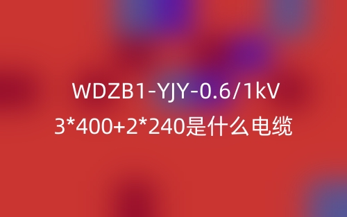 WDZB1-YJY-0.6/1kV 3*400+2*240是什么电缆？(图1)
