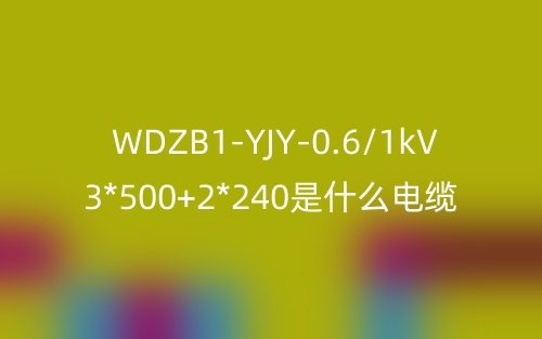 WDZB1-YJY-0.6/1kV 3*500+2*240是什么电缆？(图1)