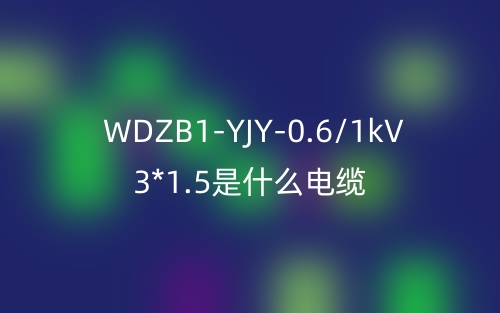 WDZB1-YJY-0.6/1kV 3*1.5是什么电缆？(图1)