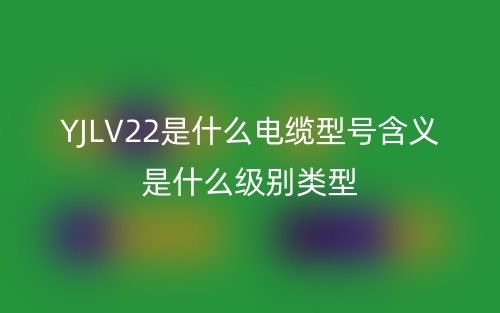 YJLV22是什么电缆型号含义是什么级别类型？(图1)