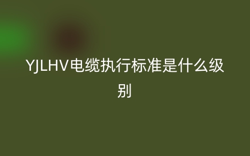 YJLHV电缆执行标准是什么级别啊？(图1)