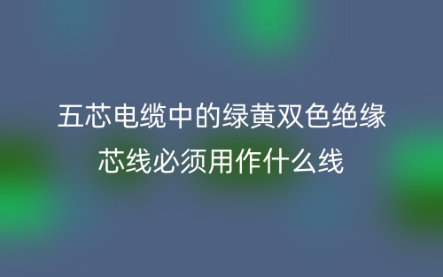 五芯电缆中的绿黄双色绝缘芯线必须用作什么线？(图1)