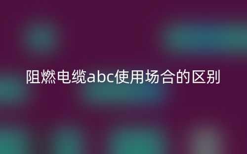 阻燃电缆abc使用场合的区别(图1)