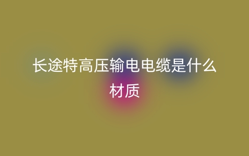 长途特高压输电电缆是什么材质？(图1)