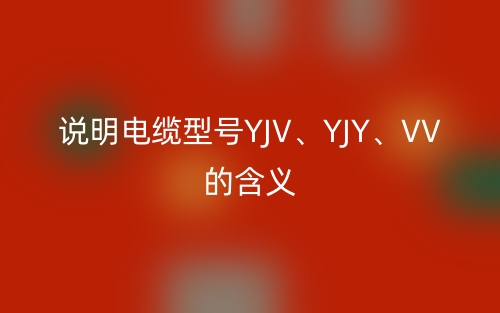 说明电缆型号YJV、YJY、VV的含义(图1)