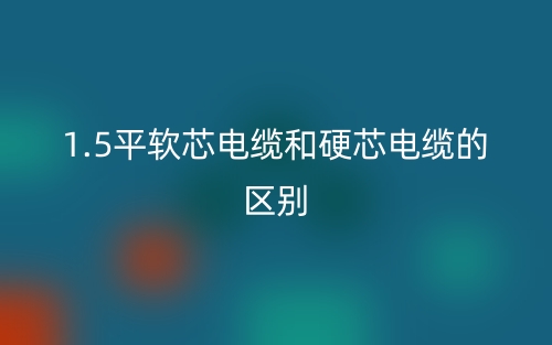 1.5平软芯电缆和硬芯电缆的区别？(图1)