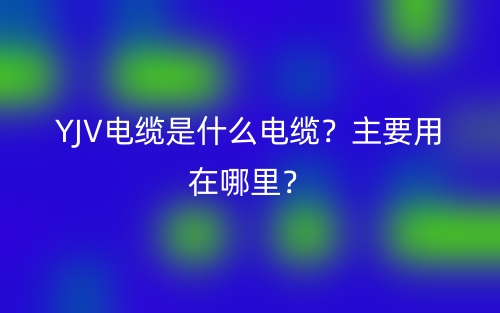 YJV电缆是什么电缆？主要用在哪里？(图1)