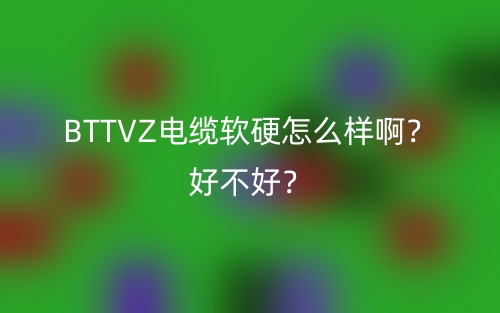 BTTVZ电缆软硬怎么样啊？好不好？(图1)