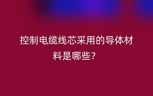 控制电缆线芯采用的导体材料是哪些？(图1)