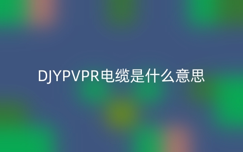 DJYPVPR电缆是什么意思？(图1)