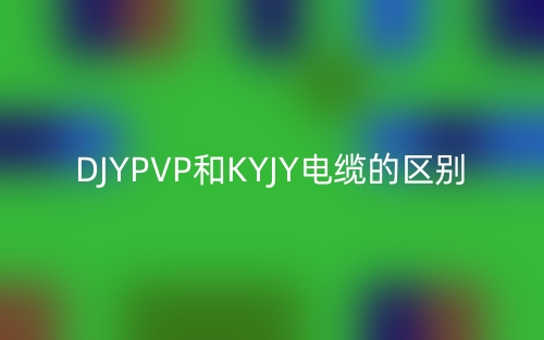 DJYPVP和KYJY电缆的区别(图1)