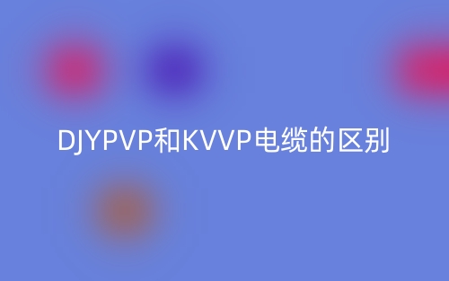 DJYPVP和KVVP电缆的区别(图1)