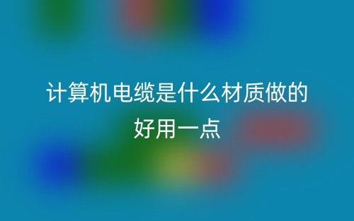 计算机电缆是什么材质做的好用一点？(图1)