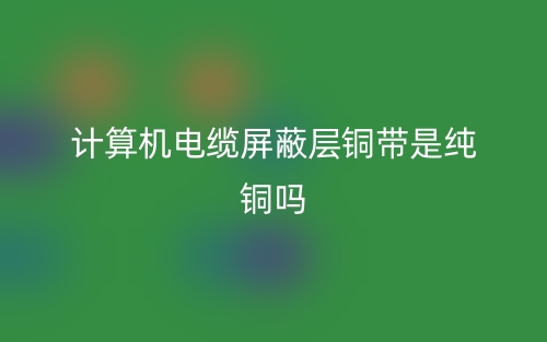 计算机电缆屏蔽层铜带是纯铜吗？(图1)