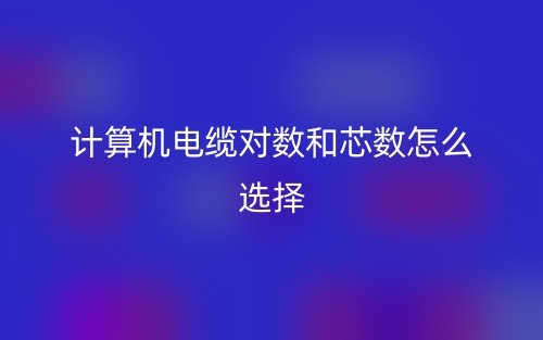 计算机电缆对数和芯数怎么选择？(图1)