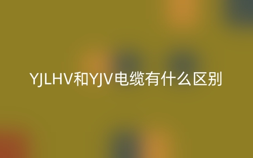 YJLHV和YJV电缆有什么区别？(图1)