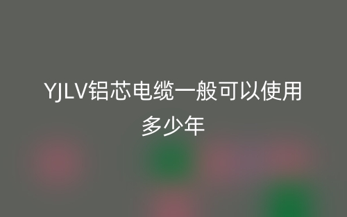 YJLV铝芯电缆一般可以使用多少年？(图1)