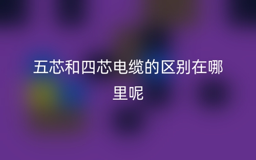 五芯和四芯电缆的区别在哪里呢？(图1)