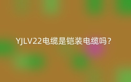YJLV22电缆是铠装电缆吗？(图1)