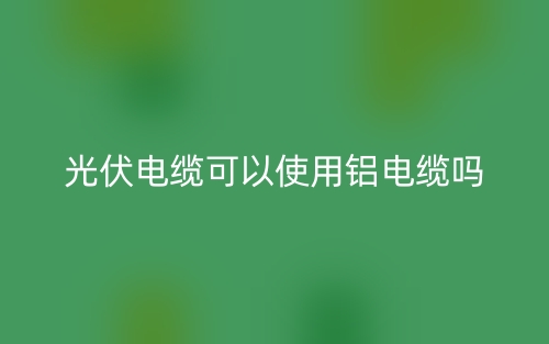 光伏电缆可以使用铝电缆吗？(图1)