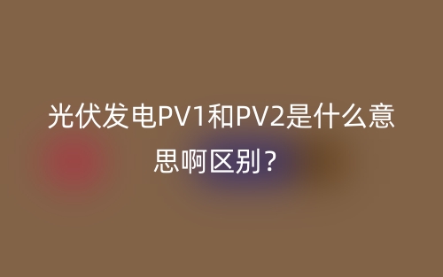 光伏发电PV1和PV2是什么意思啊区别？(图1)