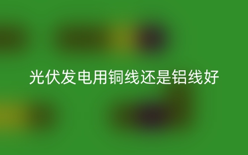 光伏发电用铜线还是铝线好？(图1)