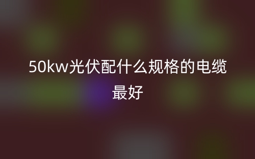 50kw光伏配什么规格的电缆最好？(图1)