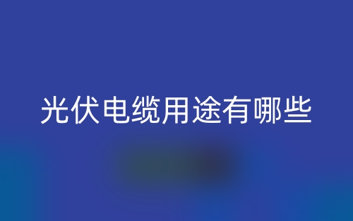 光伏电缆用途有哪些？(图1)
